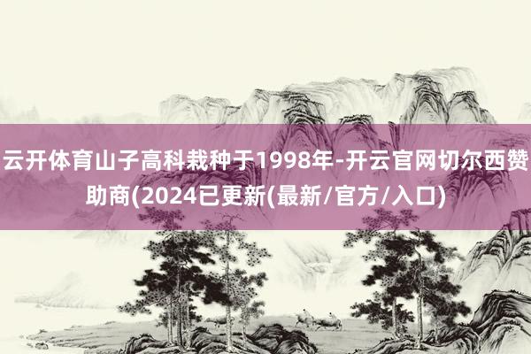 云开体育山子高科栽种于1998年-开云官网切尔西赞助商(2024已更新(最新/官方/入口)