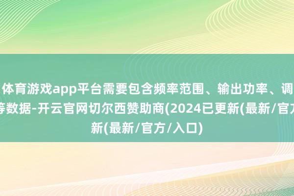 体育游戏app平台需要包含频率范围、输出功率、调制方式等数据-开云官网切尔西赞助商(2024已更新(最新/官方/入口)