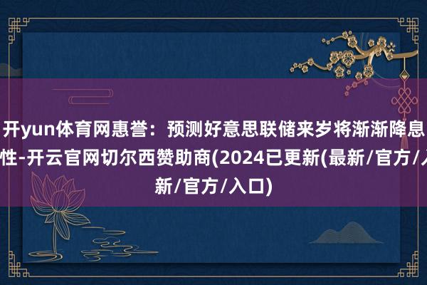 开yun体育网惠誉：预测好意思联储来岁将渐渐降息至中性-开云官网切尔西赞助商(2024已更新(最新/官方/入口)