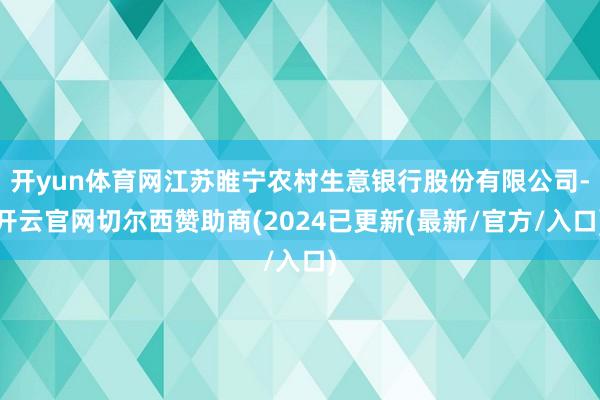 开yun体育网江苏睢宁农村生意银行股份有限公司-开云官网切尔西赞助商(2024已更新(最新/官方/入口)