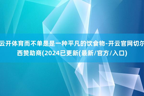 云开体育而不单是是一种平凡的饮食物-开云官网切尔西赞助商(2024已更新(最新/官方/入口)