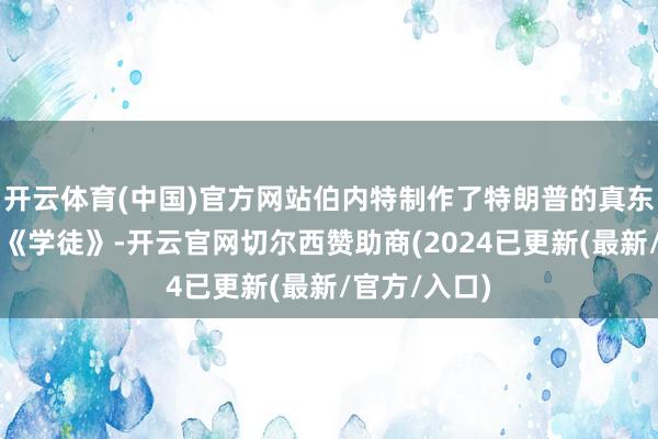 开云体育(中国)官方网站伯内特制作了特朗普的真东谈主秀节目《学徒》-开云官网切尔西赞助商(2024已更新(最新/官方/入口)