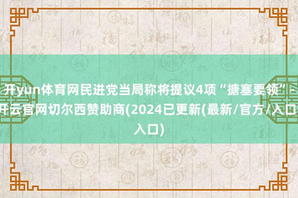 开yun体育网民进党当局称将提议4项“搪塞要领”-开云官网切尔西赞助商(2024已更新(最新/官方/入口)
