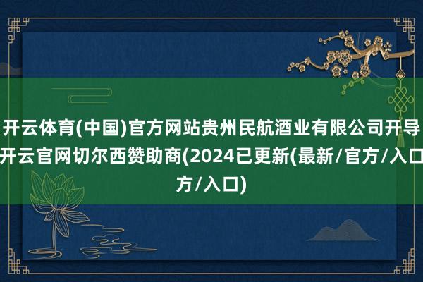 开云体育(中国)官方网站贵州民航酒业有限公司开导-开云官网切尔西赞助商(2024已更新(最新/官方/入口)