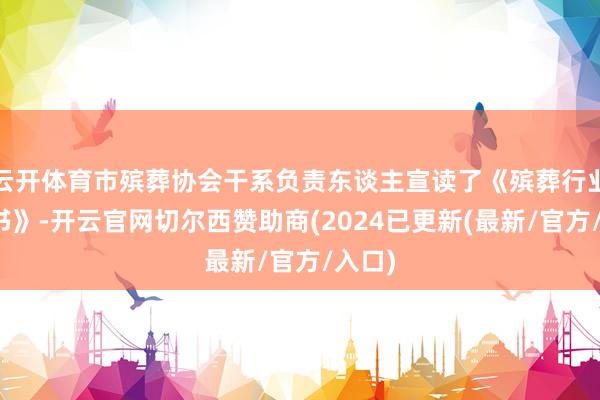 云开体育市殡葬协会干系负责东谈主宣读了《殡葬行业自治书》-开云官网切尔西赞助商(2024已更新(最新/官方/入口)