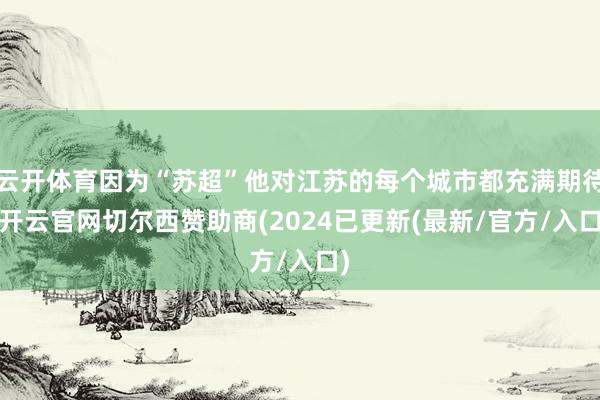 云开体育因为“苏超”他对江苏的每个城市都充满期待-开云官网切尔西赞助商(2024已更新(最新/官方/入口)