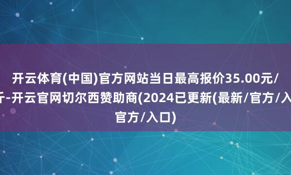 开云体育(中国)官方网站当日最高报价35.00元/公斤-开云官网切尔西赞助商(2024已更新(最新/官方/入口)