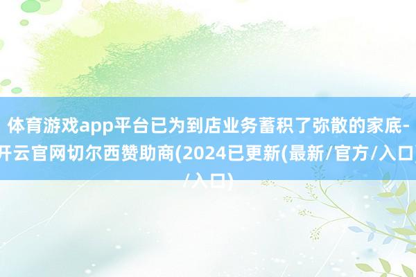 体育游戏app平台已为到店业务蓄积了弥散的家底-开云官网切尔西赞助商(2024已更新(最新/官方/入口)