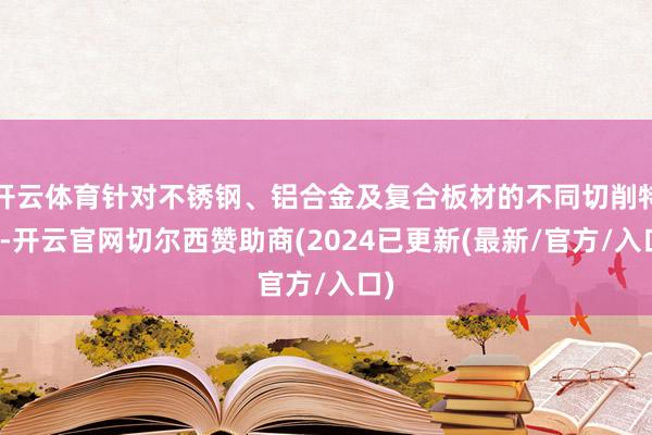 开云体育针对不锈钢、铝合金及复合板材的不同切削特质-开云官网切尔西赞助商(2024已更新(最新/官方/入口)