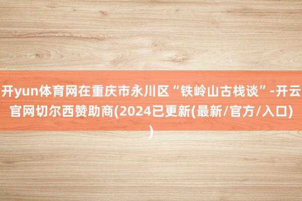 开yun体育网在重庆市永川区“铁岭山古栈谈”-开云官网切尔西赞助商(2024已更新(最新/官方/入口)